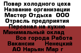 Повар холодного цеха › Название организации ­ Мастер Отдыха, ООО › Отрасль предприятия ­ Персонал на кухню › Минимальный оклад ­ 35 000 - Все города Работа » Вакансии   . Ненецкий АО,Нарьян-Мар г.